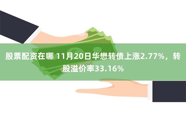 股票配资在哪 11月20日华懋转债上涨2.77%，转股溢价率33.16%