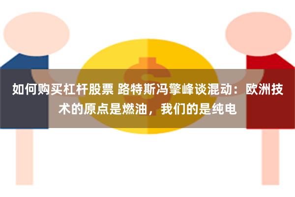 如何购买杠杆股票 路特斯冯擎峰谈混动：欧洲技术的原点是燃油，我们的是纯电