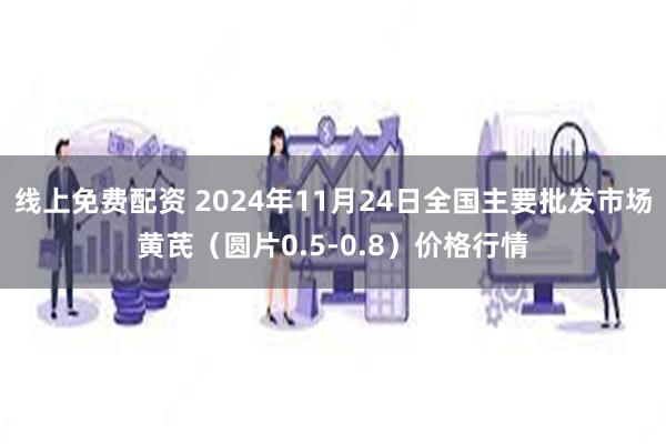 线上免费配资 2024年11月24日全国主要批发市场黄芪（圆片0.5-0.8）价格行情