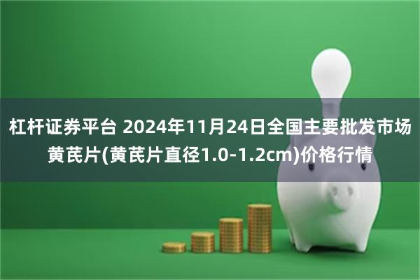 杠杆证券平台 2024年11月24日全国主要批发市场黄芪片(黄芪片直径1.0-1.2cm)价格行情