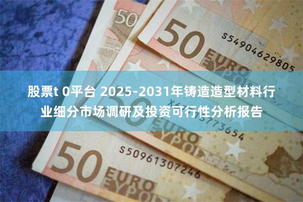 股票t 0平台 2025-2031年铸造造型材料行业细分市场调研及投资可行性分析报告