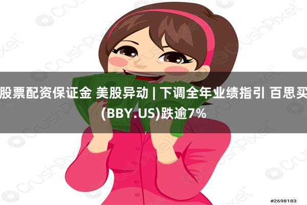 股票配资保证金 美股异动 | 下调全年业绩指引 百思买(BBY.US)跌逾7%