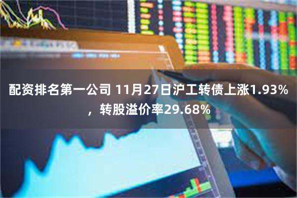 配资排名第一公司 11月27日沪工转债上涨1.93%，转股溢价率29.68%