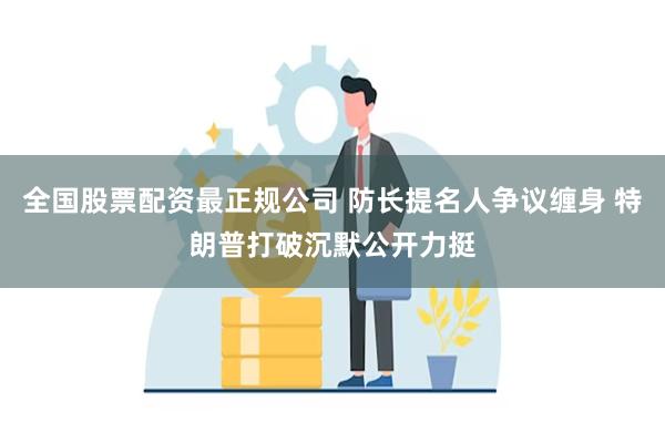 全国股票配资最正规公司 防长提名人争议缠身 特朗普打破沉默公开力挺