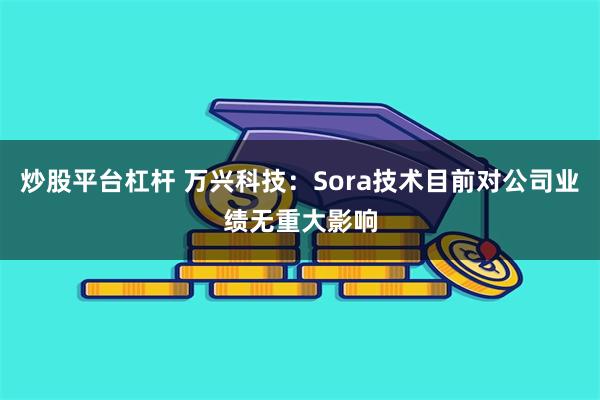 炒股平台杠杆 万兴科技：Sora技术目前对公司业绩无重大影响