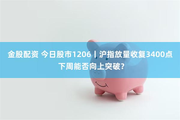 金股配资 今日股市1206丨沪指放量收复3400点 下周能否向上突破？