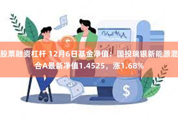 股票融资杠杆 12月6日基金净值：国投瑞银新能源混合A最新净值1.4525，涨1.68%