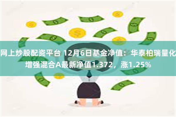 网上炒股配资平台 12月6日基金净值：华泰柏瑞量化增强混合A最新净值1.372，涨1.25%