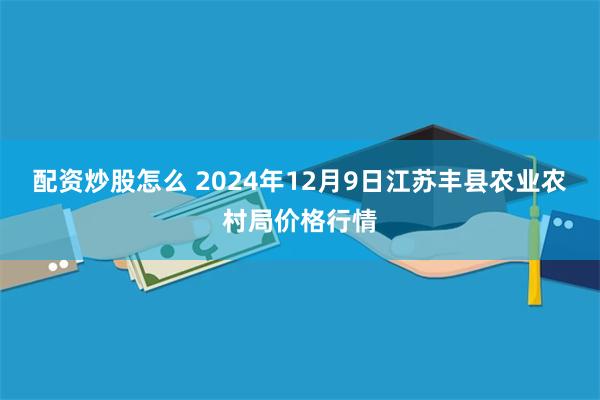 配资炒股怎么 2024年12月9日江苏丰县农业农村局价格行情