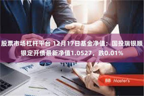 股票市场杠杆平台 12月17日基金净值：国投瑞银顺银定开债最新净值1.0527，跌0.01%