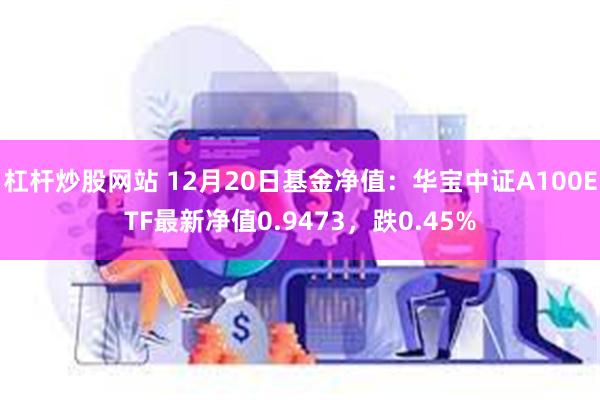 杠杆炒股网站 12月20日基金净值：华宝中证A100ETF最新净值0.9473，跌0.45%