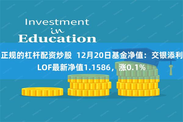 正规的杠杆配资炒股  12月20日基金净值：交银添利LOF最新净值1.1586，涨0.1%