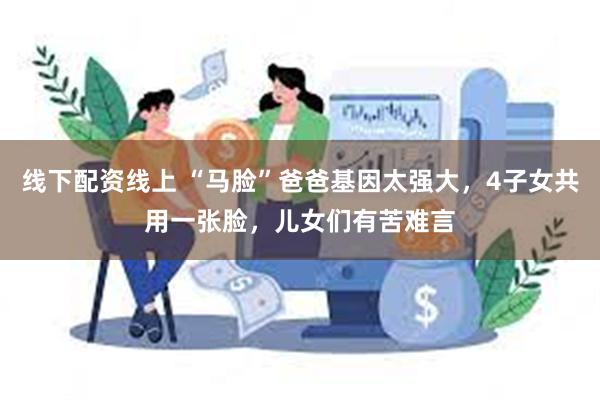 线下配资线上 “马脸”爸爸基因太强大，4子女共用一张脸，儿女们有苦难言