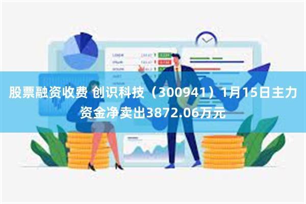 股票融资收费 创识科技（300941）1月15日主力资金净卖出3872.06万元