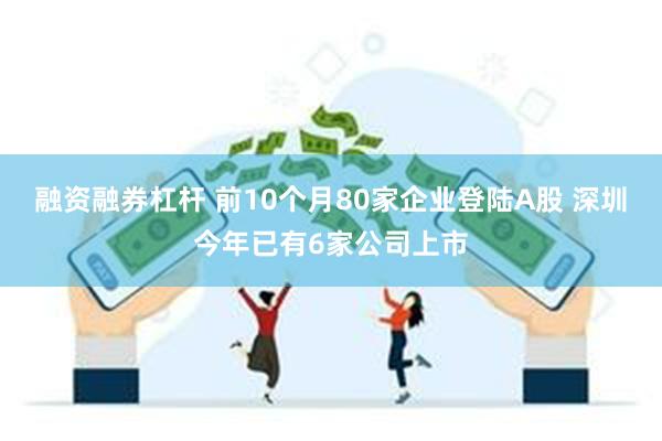 融资融券杠杆 前10个月80家企业登陆A股 深圳今年已有6家公司上市