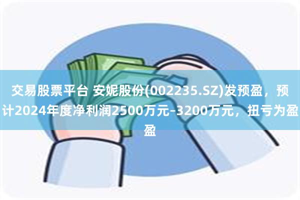 交易股票平台 安妮股份(002235.SZ)发预盈，预计2024年度净利润2500万元–3200万元，扭亏为盈