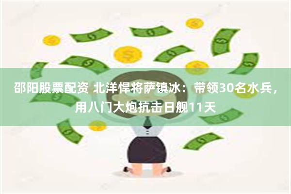 邵阳股票配资 北洋悍将萨镇冰：带领30名水兵，用八门大炮抗击日舰11天