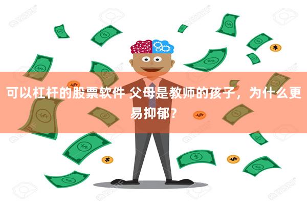 可以杠杆的股票软件 父母是教师的孩子，为什么更易抑郁？