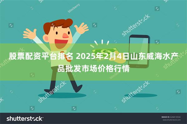 股票配资平台排名 2025年2月4日山东威海水产品批发市场价格行情