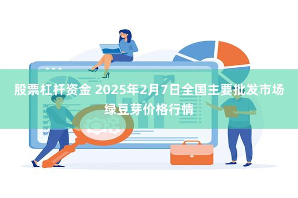 股票杠杆资金 2025年2月7日全国主要批发市场绿豆芽价格行情