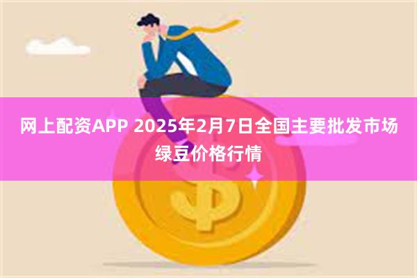 网上配资APP 2025年2月7日全国主要批发市场绿豆价格行情