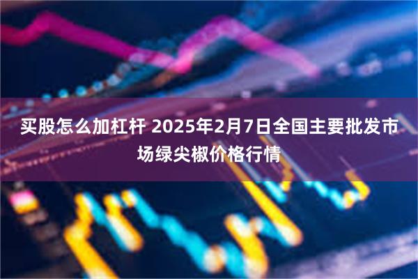 买股怎么加杠杆 2025年2月7日全国主要批发市场绿尖椒价格行情