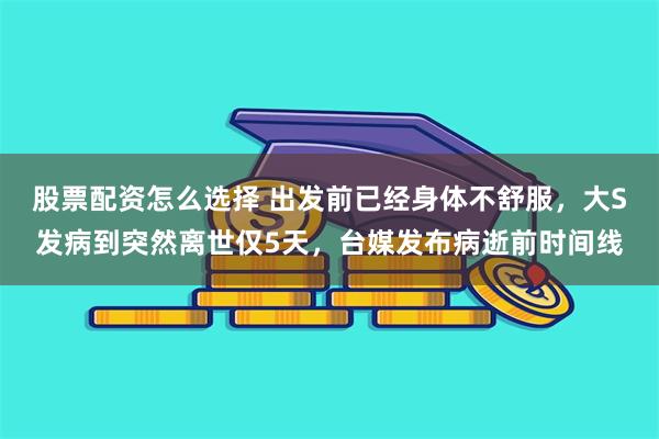 股票配资怎么选择 出发前已经身体不舒服，大S发病到突然离世仅5天，台媒发布病逝前时间线