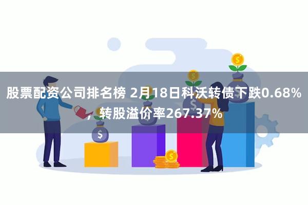 股票配资公司排名榜 2月18日科沃转债下跌0.68%，转股溢价率267.37%