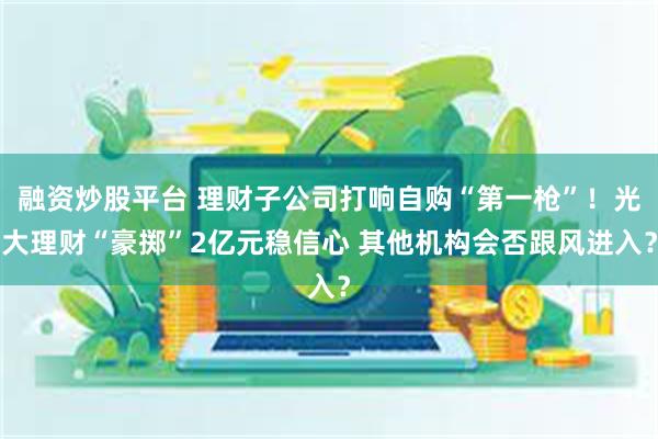 融资炒股平台 理财子公司打响自购“第一枪”！光大理财“豪掷”2亿元稳信心 其他机构会否跟风进入？