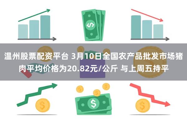 温州股票配资平台 3月10日全国农产品批发市场猪肉平均价格为20.82元/公斤 与上周五持平