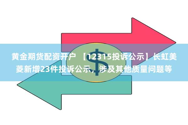 黄金期货配资开户 【12315投诉公示】长虹美菱新增23件投诉公示，涉及其他质量问题等