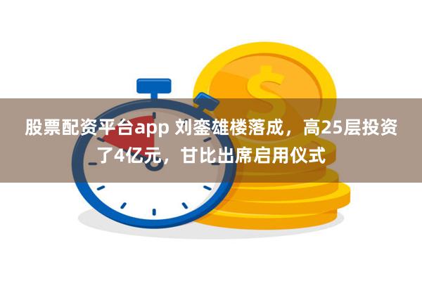 股票配资平台app 刘銮雄楼落成，高25层投资了4亿元，甘比出席启用仪式