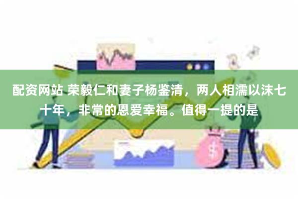 配资网站 荣毅仁和妻子杨鉴清，两人相濡以沫七十年，非常的恩爱幸福。值得一提的是