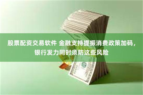 股票配资交易软件 金融支持提振消费政策加码，银行发力同时须防这些风险