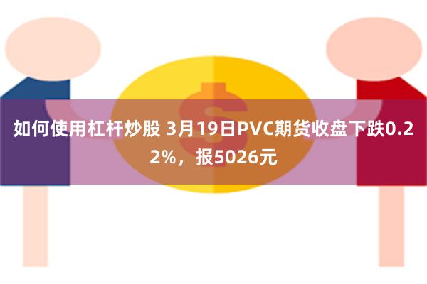 如何使用杠杆炒股 3月19日PVC期货收盘下跌0.22%，报5026元